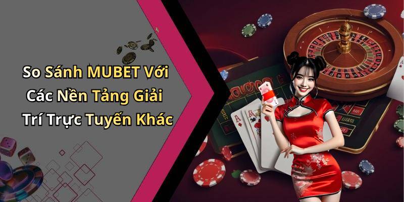 So Sánh MUBET Với Các Nền Tảng Giải Trí Trực Tuyến Khác