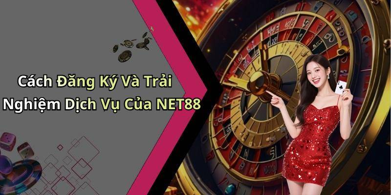 Cách Đăng Ký Và Trải Nghiệm Dịch Vụ Của NET88