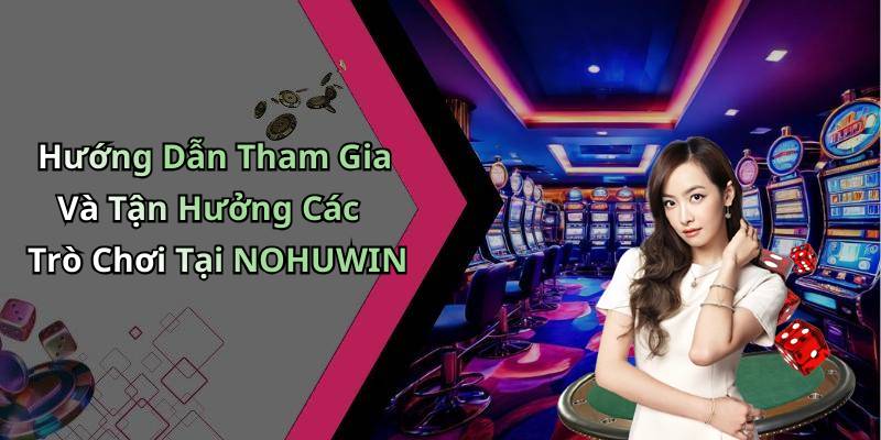 Hướng Dẫn Tham Gia Và Tận Hưởng Các Trò Chơi Tại NOHUWIN