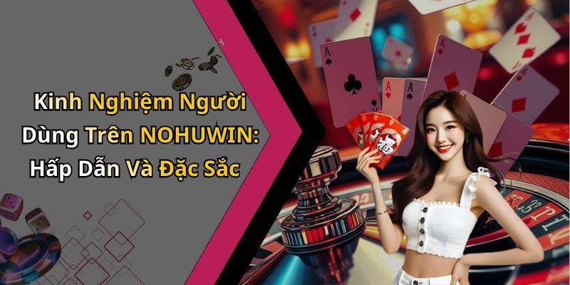 Kinh Nghiệm Người Dùng Trên NOHUWIN: Hấp Dẫn Và Đặc Sắc