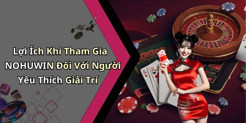 Lợi Ích Khi Tham Gia NOHUWIN Đối Với Người Yêu Thích Giải Trí
