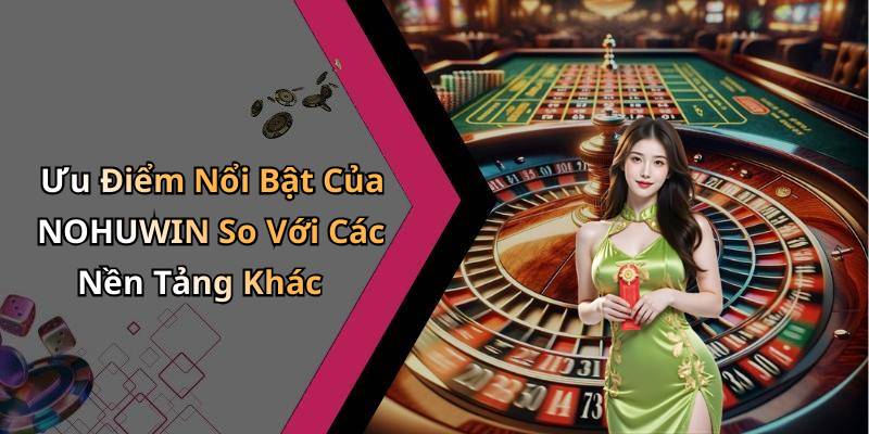 Ưu Điểm Nổi Bật Của NOHUWIN So Với Các Nền Tảng Khác