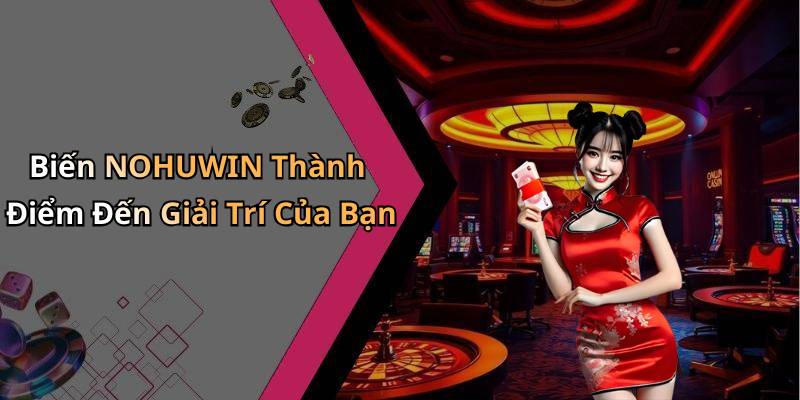 Biến NOHUWIN Thành Điểm Đến Giải Trí Của Bạn