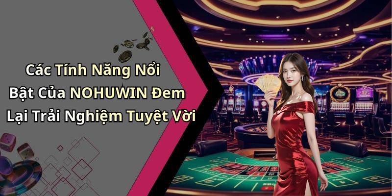 Các Tính Năng Nổi Bật Của NOHUWIN Đem Lại Trải Nghiệm Tuyệt Vời