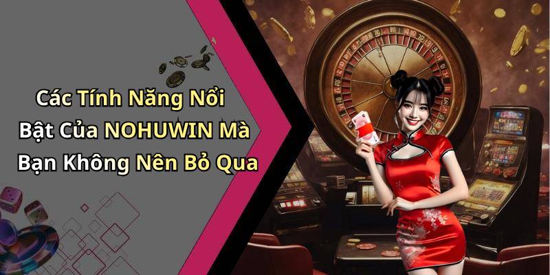 Các Tính Năng Nổi Bật Của NOHUWIN Mà Bạn Không Nên Bỏ Qua