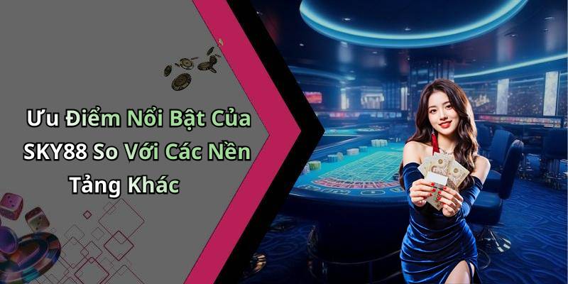 Ưu Điểm Nổi Bật Của SKY88 So Với Các Nền Tảng Khác