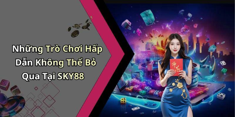 Những Trò Chơi Hấp Dẫn Không Thể Bỏ Qua Tại SKY88