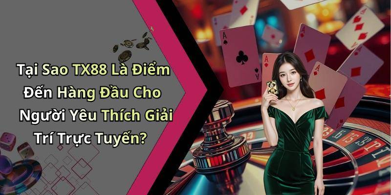 Tại Sao TX88 Là Điểm Đến Hàng Đầu Cho Người Yêu Thích Giải Trí Trực Tuyến?
