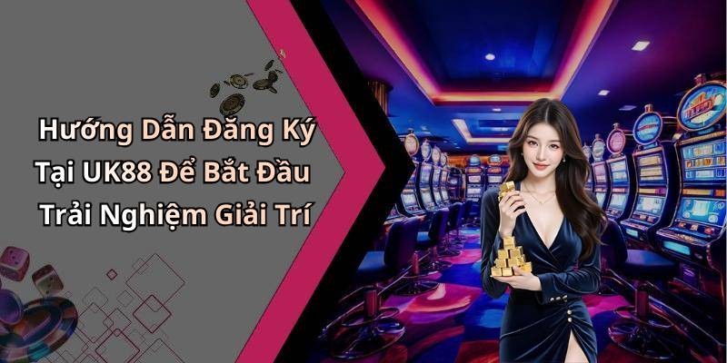Hướng Dẫn Đăng Ký Tại UK88 Để Bắt Đầu Trải Nghiệm Giải Trí