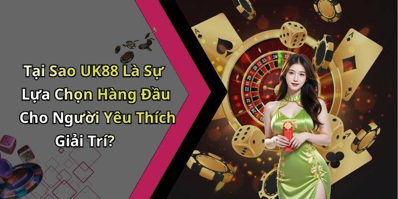 Tại Sao UK88 Là Sự Lựa Chọn Hàng Đầu Cho Người Yêu Thích Giải Trí?