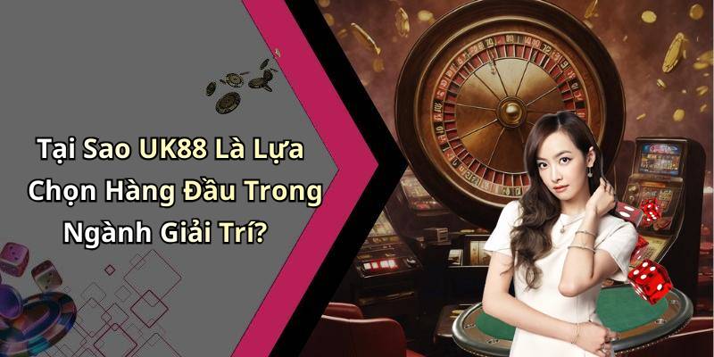 Tại Sao UK88 Là Lựa Chọn Hàng Đầu Trong Ngành Giải Trí?