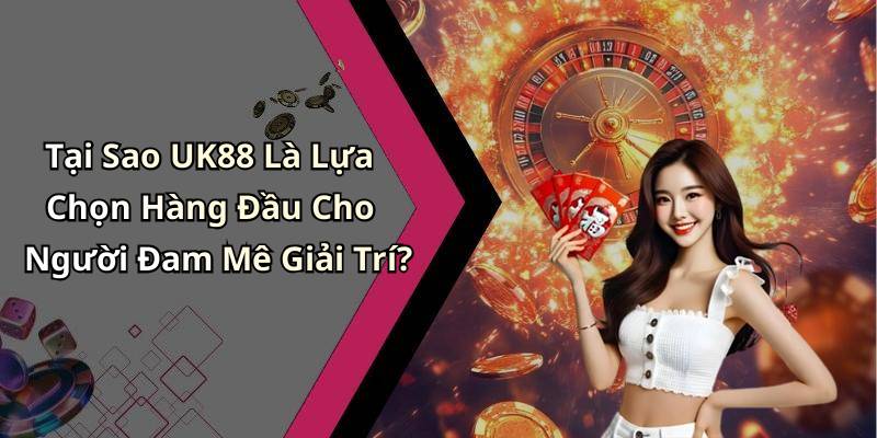 Tại Sao UK88 Là Lựa Chọn Hàng Đầu Cho Người Đam Mê Giải Trí?
