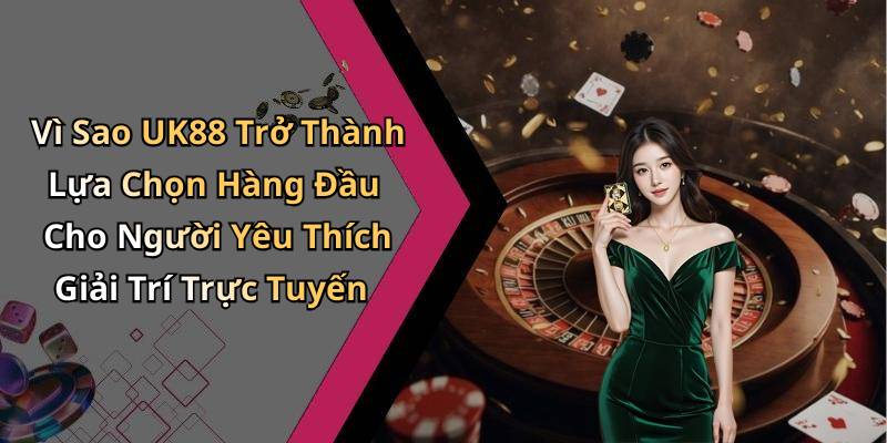 Vì Sao UK88 Trở Thành Lựa Chọn Hàng Đầu Cho Người Yêu Thích Giải Trí Trực Tuyến