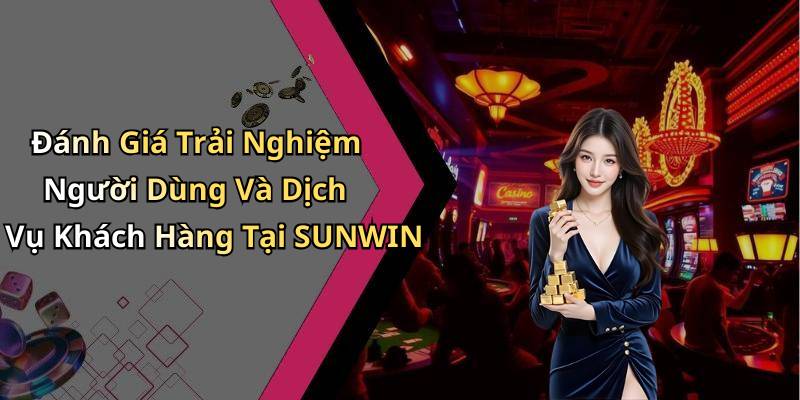 Đánh Giá Trải Nghiệm Người Dùng Và Dịch Vụ Khách Hàng Tại SUNWIN