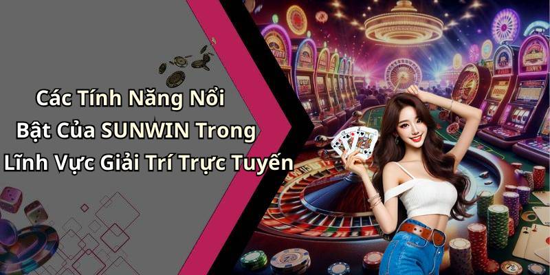 Các Tính Năng Nổi Bật Của SUNWIN Trong Lĩnh Vực Giải Trí Trực Tuyến
