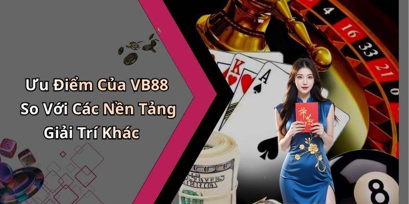 Ưu Điểm Của VB88 So Với Các Nền Tảng Giải Trí Khác
