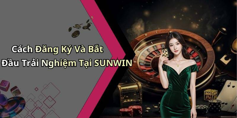 Cách Đăng Ký Và Bắt Đầu Trải Nghiệm Tại SUNWIN