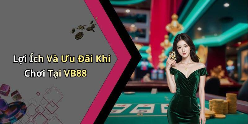 Lợi Ích Và Ưu Đãi Khi Chơi Tại VB88