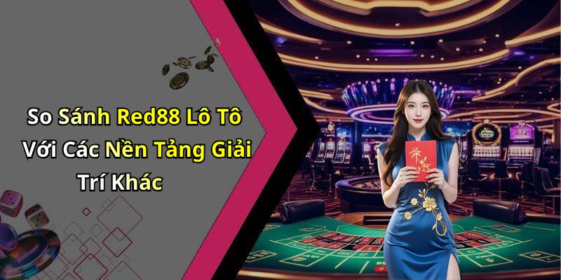 So Sánh Red88 Lô Tô Với Các Nền Tảng Giải Trí Khác