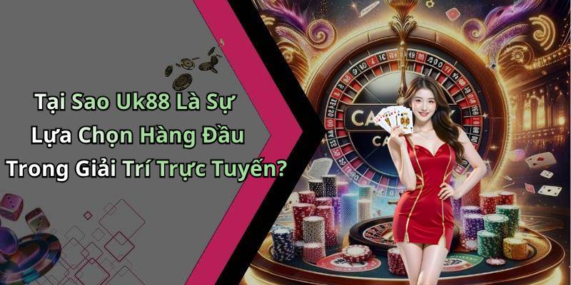 Tại Sao Uk88 Là Sự Lựa Chọn Hàng Đầu Trong Giải Trí Trực Tuyến?