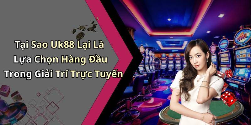 Tại Sao Uk88 Lại Là Lựa Chọn Hàng Đầu Trong Giải Trí Trực Tuyến