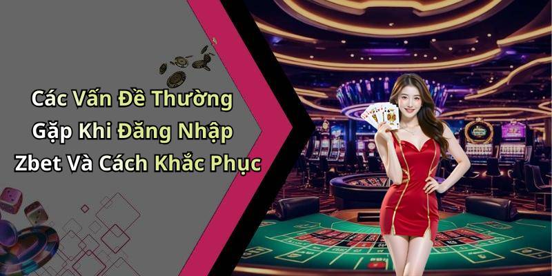 Các Vấn Đề Thường Gặp Khi Đăng Nhập Zbet Và Cách Khắc Phục