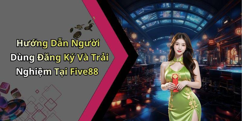 Hướng Dẫn Người Dùng Đăng Ký Và Trải Nghiệm Tại Five88