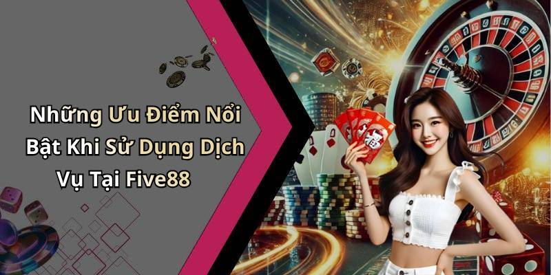 Những Ưu Điểm Nổi Bật Khi Sử Dụng Dịch Vụ Tại Five88