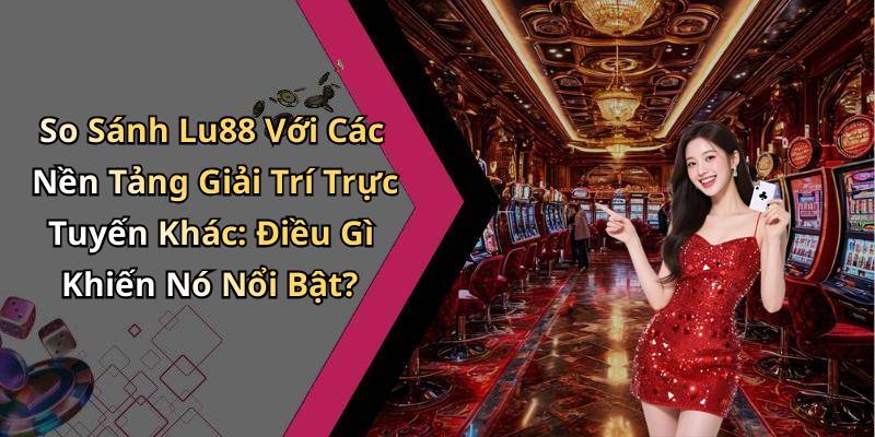 So Sánh Lu88 Với Các Nền Tảng Giải Trí Trực Tuyến Khác: Điều Gì Khiến Nó Nổi Bật?