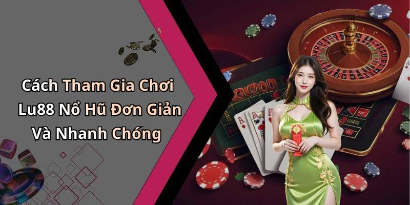 Cách Tham Gia Chơi Lu88 Nổ Hũ Đơn Giản Và Nhanh Chóng