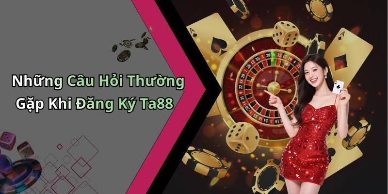 Những Câu Hỏi Thường Gặp Khi Đăng Ký Ta88