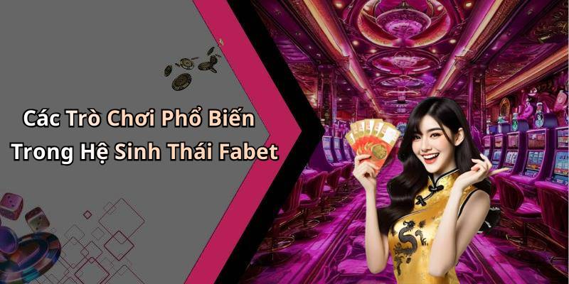 Các Trò Chơi Phổ Biến Trong Hệ Sinh Thái Fabet