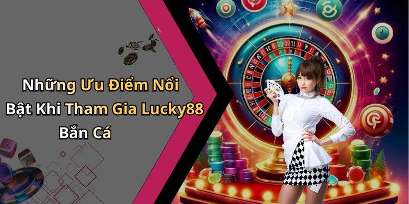 Những Ưu Điểm Nổi Bật Khi Tham Gia Lucky88 Bắn Cá
