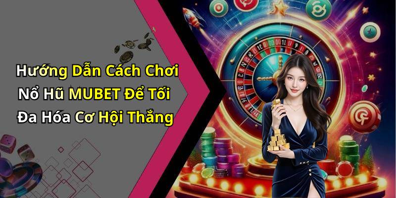 Hướng Dẫn Cách Chơi Nổ Hũ MUBET Để Tối Đa Hóa Cơ Hội Thắng