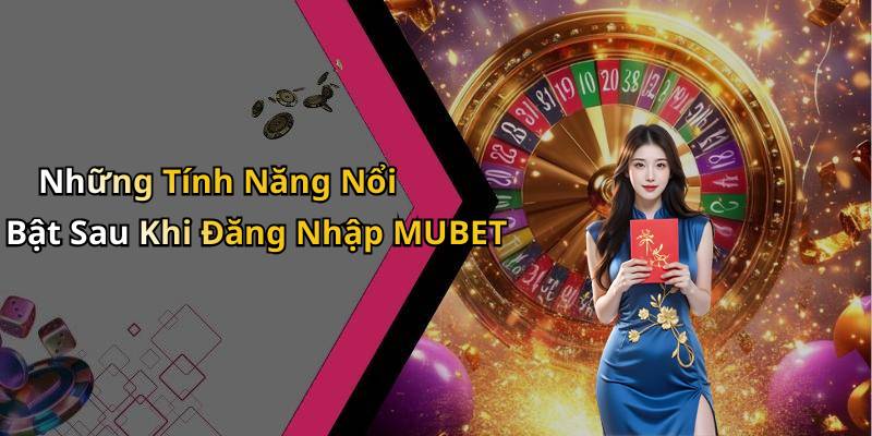 Những Tính Năng Nổi Bật Sau Khi Đăng Nhập MUBET