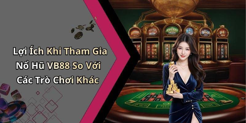 Lợi Ích Khi Tham Gia Nổ Hũ VB88 So Với Các Trò Chơi Khác