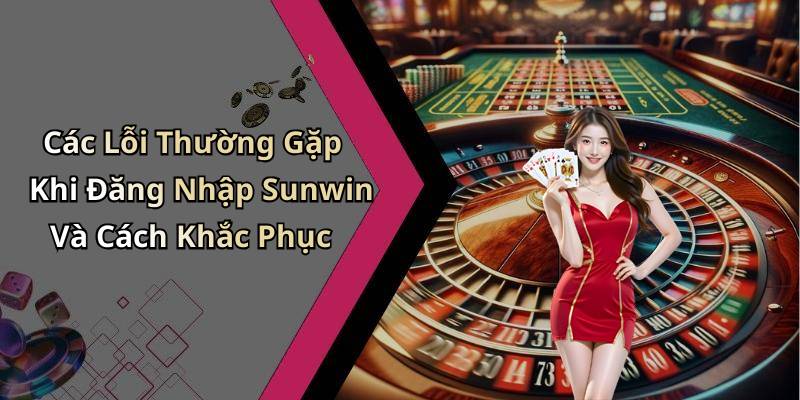 Các Lỗi Thường Gặp Khi Đăng Nhập Sunwin Và Cách Khắc Phục