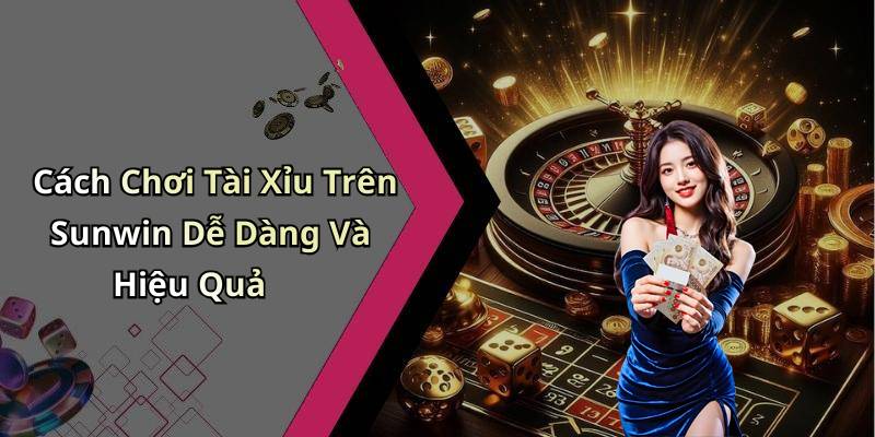 Cách Chơi Tài Xỉu Trên Sunwin Dễ Dàng Và Hiệu Quả