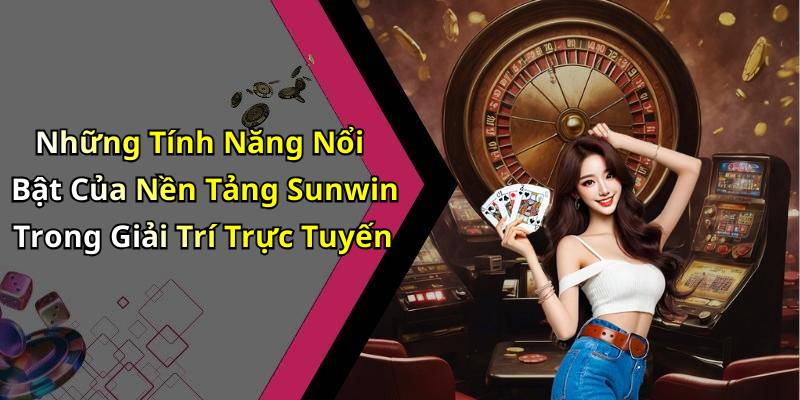 Những Tính Năng Nổi Bật Của Nền Tảng Sunwin Trong Giải Trí Trực Tuyến