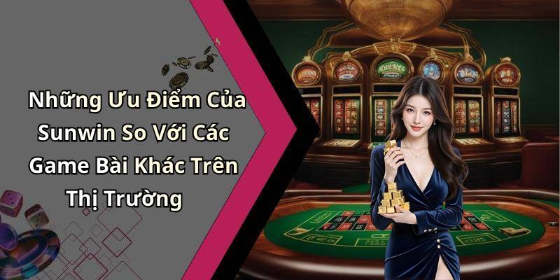 Những Ưu Điểm Của Sunwin So Với Các Game Bài Khác Trên Thị Trường