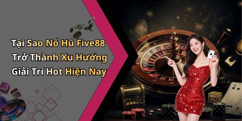 Tại Sao Nổ Hũ Five88 Trở Thành Xu Hướng Giải Trí Hot Hiện Nay