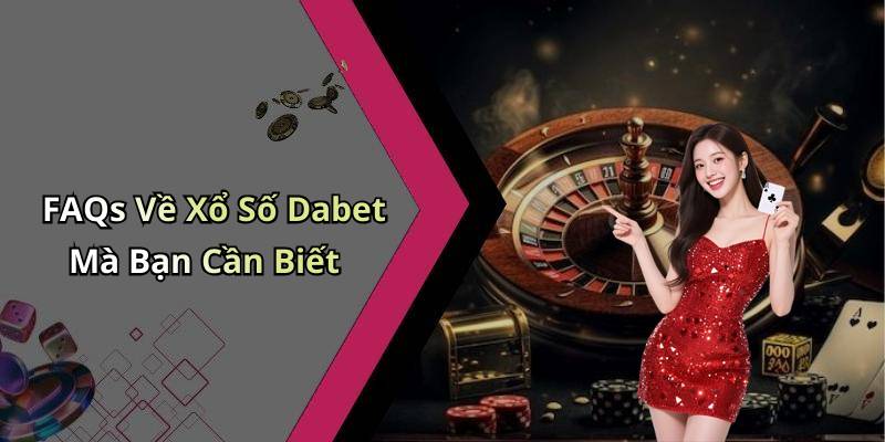 FAQs Về Xổ Số Dabet Mà Bạn Cần Biết