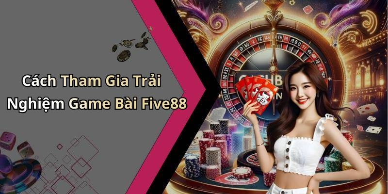 Cách Tham Gia Trải Nghiệm Game Bài Five88
