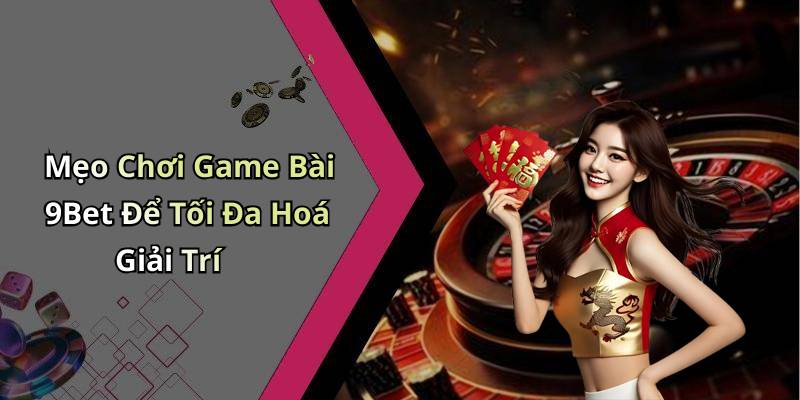 Mẹo Chơi Game Bài 9Bet Để Tối Đa Hoá Giải Trí