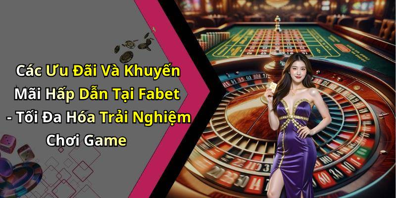 Các Ưu Đãi Và Khuyến Mãi Hấp Dẫn Tại Fabet - Tối Đa Hóa Trải Nghiệm Chơi Game