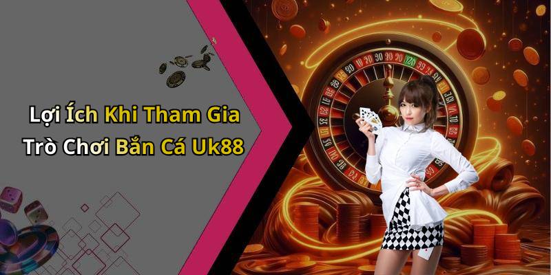 Lợi Ích Khi Tham Gia Trò Chơi Bắn Cá Uk88