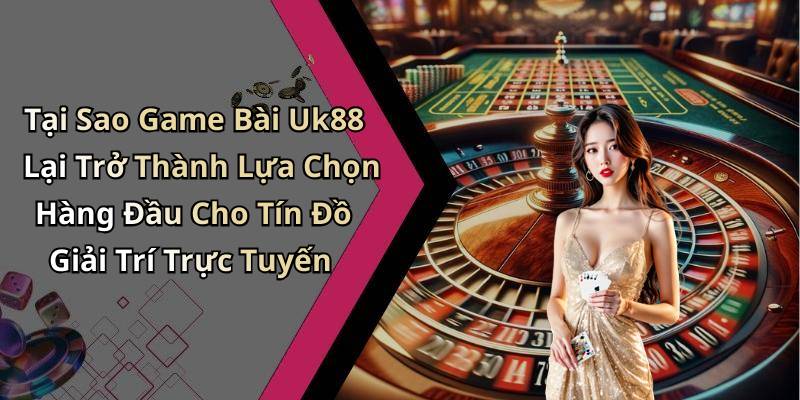 Tại Sao Game Bài Uk88 Lại Trở Thành Lựa Chọn Hàng Đầu Cho Tín Đồ Giải Trí Trực Tuyến