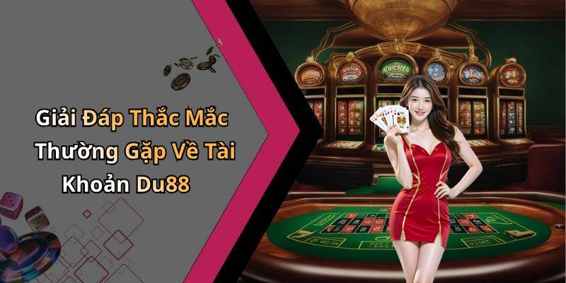 Giải Đáp Thắc Mắc Thường Gặp Về Tài Khoản Du88