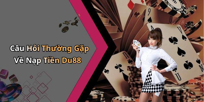 Câu Hỏi Thường Gặp Về Nạp Tiền Du88