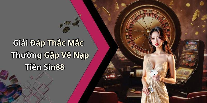 Giải Đáp Thắc Mắc Thường Gặp Về Nạp Tiền Sin88